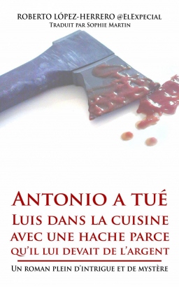Couverture de Antonio a tué Luis dans la cuisine avec une hache parce qu'il lui devait de l'argent par Roberto López-Herrero traduction Sophie Martin